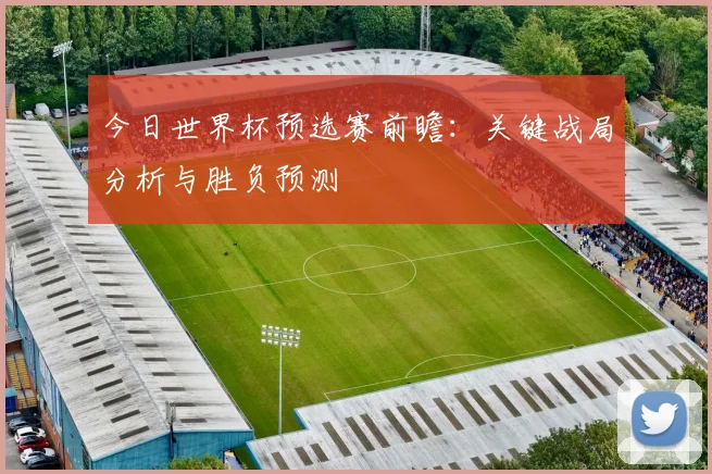 今日世界杯预选赛前瞻：关键战局分析与胜负预测