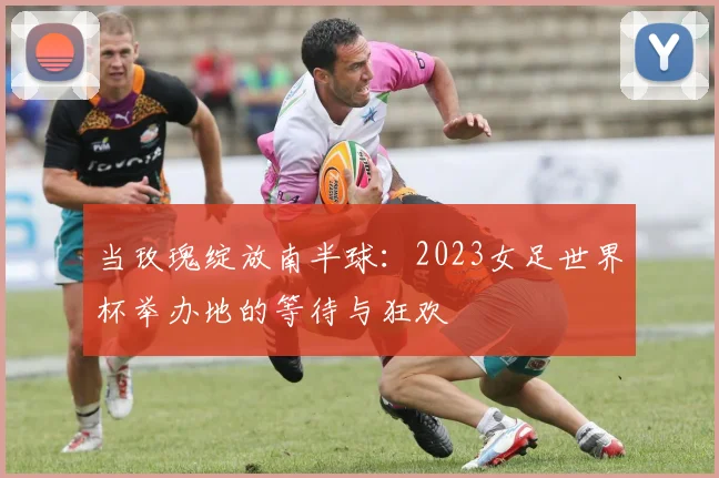 当玫瑰绽放南半球：2023女足世界杯举办地的等待与狂欢