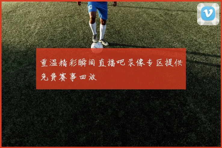 重温精彩瞬间直播吧录像专区提供免费赛事回放