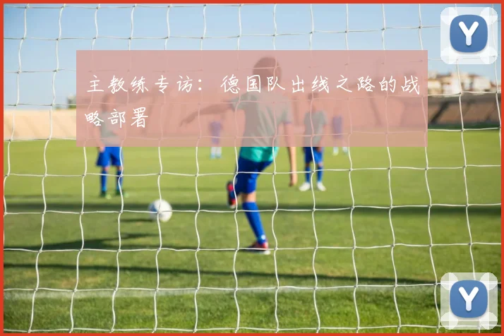 主教练专访：德国队出线之路的战略部署